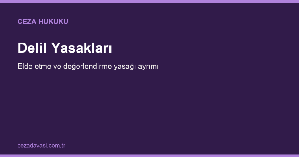 Delil Yasakları Nelerdir? (Elde Etme ve Değerlendirme Yasağı Ayrımı)