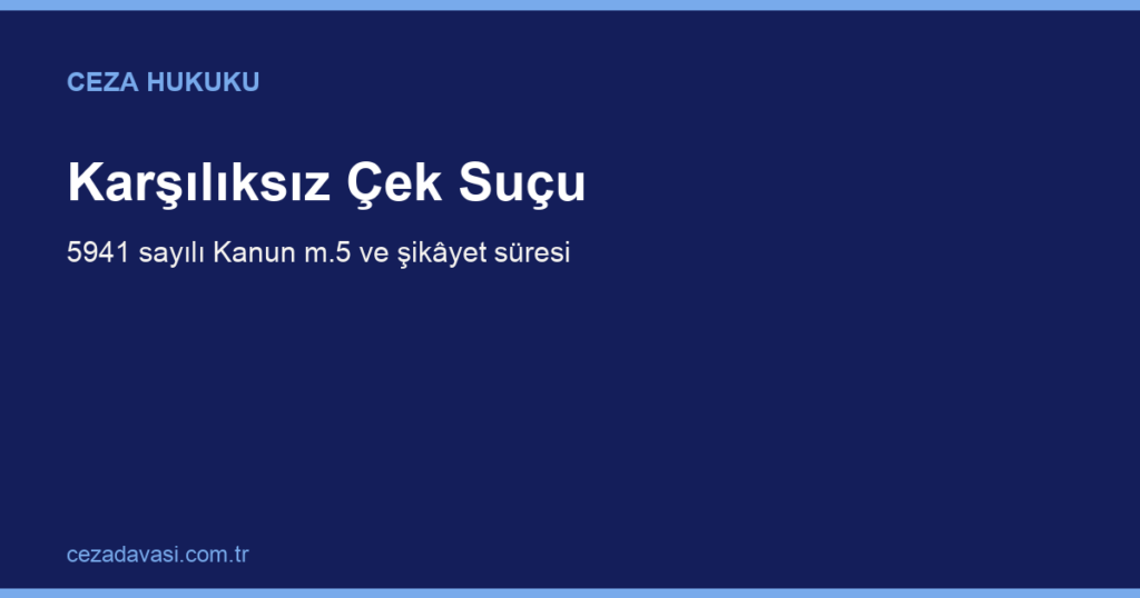 Karşılıksız Çek Keşide Etme Suçu (5941 Sayılı Kanun): Ceza ve Şikâyet Süresi