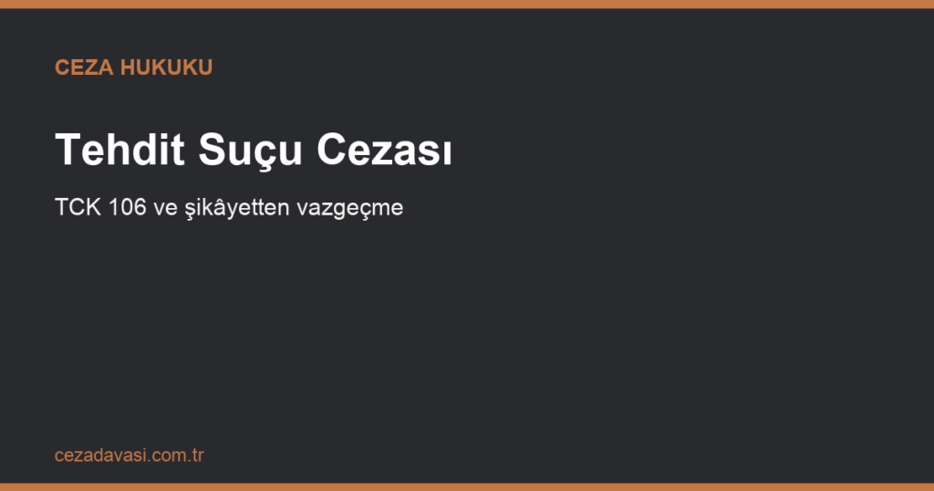 Tehdit Suçu Cezası ve Şikâyetten Vazgeçme (TCK 106)
